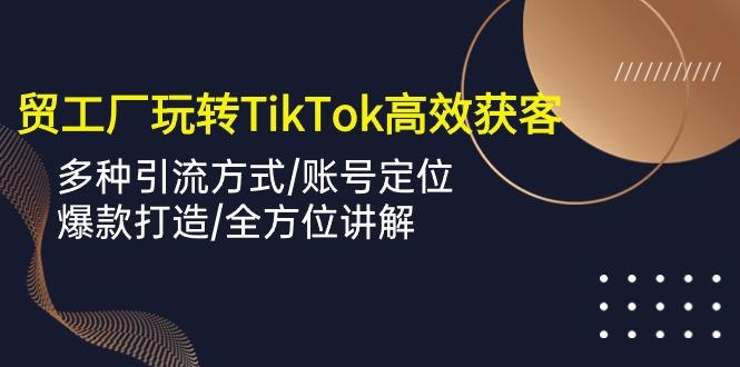 外贸工厂玩转TikTok高效获客，多种引流方式/账号定位/爆款打造/全方位讲解-KF云创