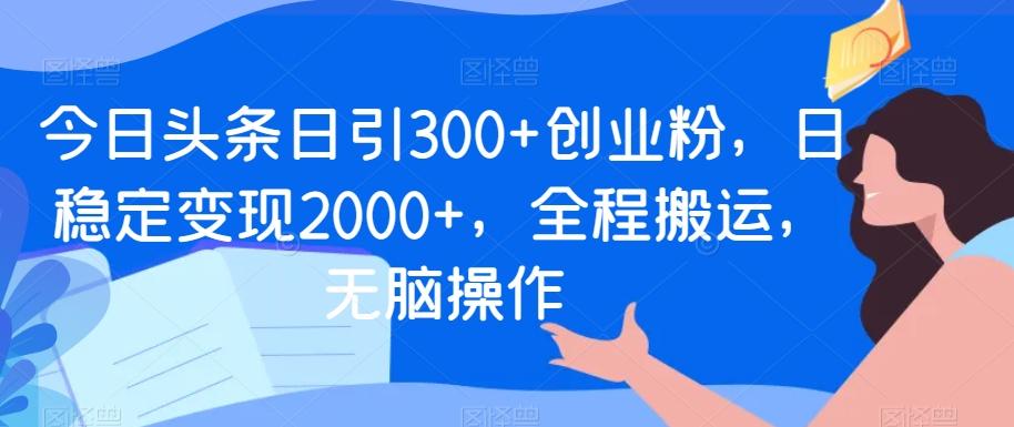 今日头条日引300+创业粉，日稳定变现2000+，全程搬运，无脑操作-KF云创