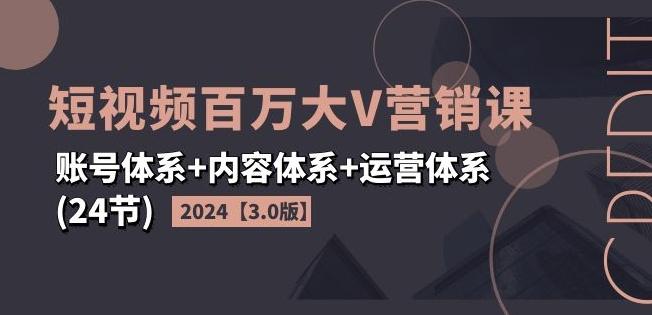 2024短视频百万大V营销课【3.0版】账号体系+内容体系+运营体系(24节)-KF云创