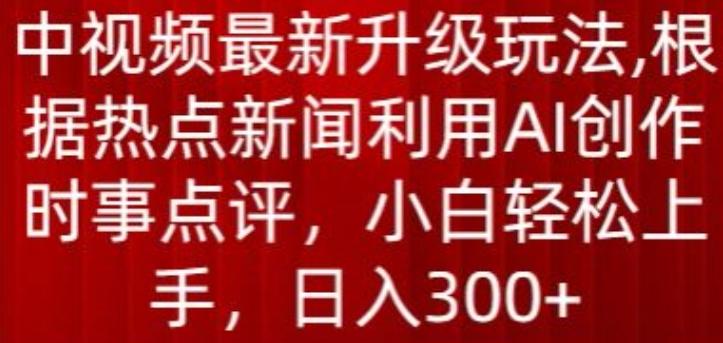 中视频最新升级玩法，根据热点新闻利用AI创作时事点评，日入300+【揭秘】-KF云创