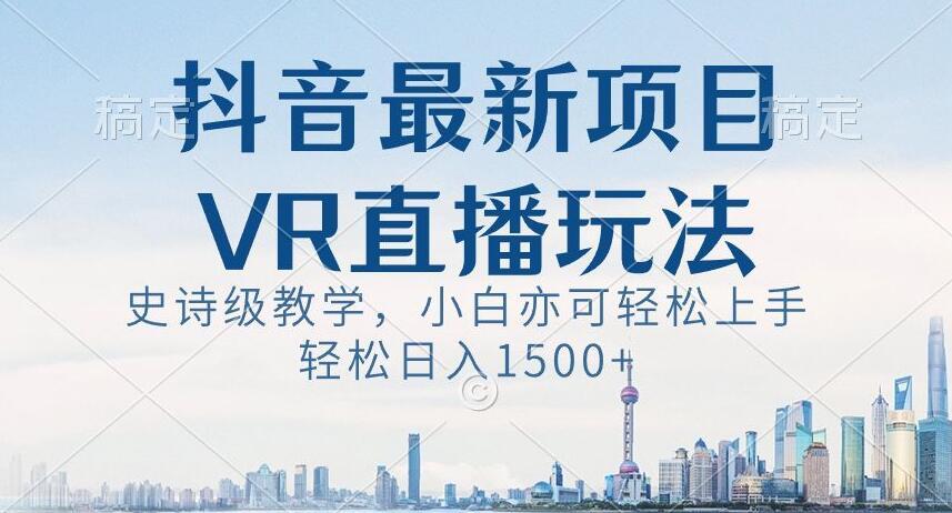 抖音最新VR直播玩法，史诗级教学，小白也可轻松上手轻松日入1500+【揭秘】-KF云创