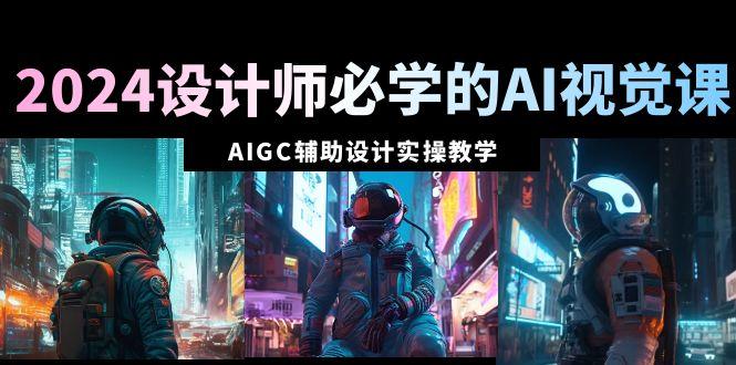 2024设计师必学的AI视觉课：AIGC辅助设计实操教学(66节课)-KF云创