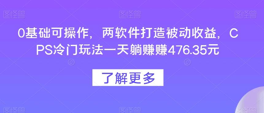0基础可操作，两软件打造被动收益，CPS冷门玩法一天躺赚赚476.35元-KF云创