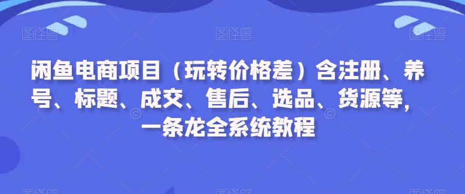 闲鱼电商项目(玩转价格差)含注册、养号、标题、成交、售后、选品、货源等，一条龙全系统教程-KF云创