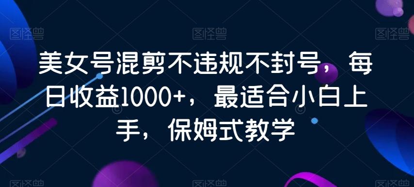 美女号混剪不违规不封号，每日收益1000+，最适合小白上手，保姆式教学-KF云创