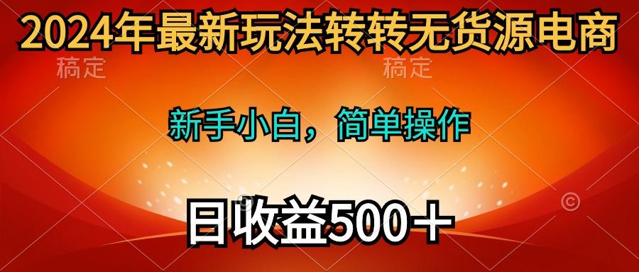 (10003期)2024年最新玩法转转无货源电商，新手小白 简单操作，长期稳定 日收入500＋-KF云创