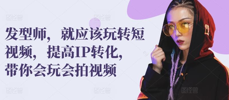 发型师，就应该玩转短视频，提高IP转化，带你会玩会拍视频-KF云创