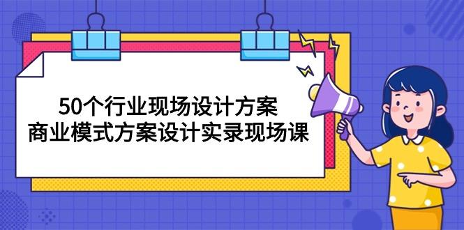 50个行业 现场设计方案，商业模式方案设计实录现场课(50节课-KF云创