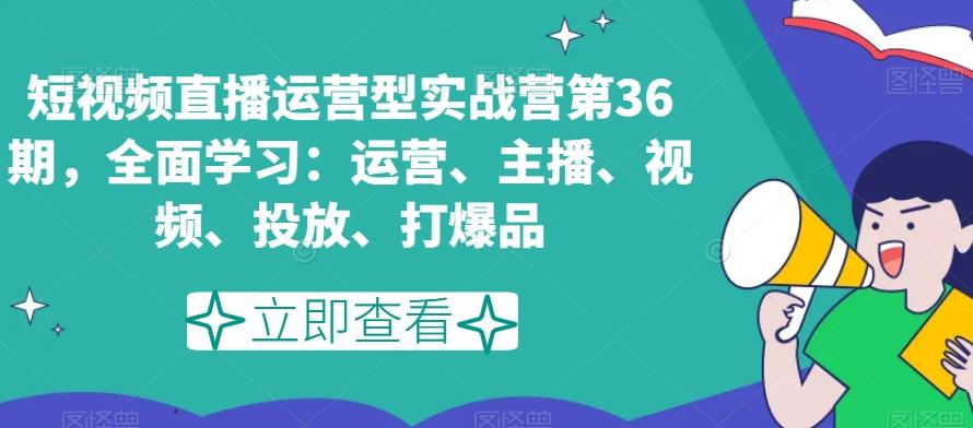 短视频直播运营型实战营第36期，全面学习：运营、主播、视频、投放、打爆品-KF云创
