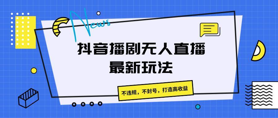 抖音播剧无人直播最新玩法，不违规，不封号，打造高收益-KF云创