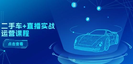 二手车+直播实战运营课程：直播推荐/短视频推荐/千川投放/直播全流程-KF云创