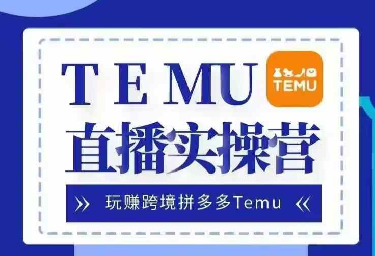 Temu直播实战营，玩赚跨境拼多多Temu，国内电商卷就出海赚美金-KF云创