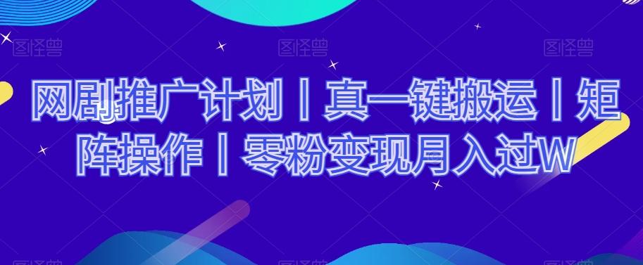 网剧推广计划丨真一键搬运丨矩阵操作丨零粉变现月入过W-KF云创