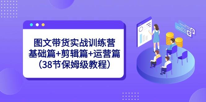 图文带货实战训练营：基础篇+剪辑篇+运营篇（38节保姆级教程）-KF云创