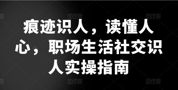 痕迹识人，读懂人心，​职场生活社交识人实操指南-KF云创