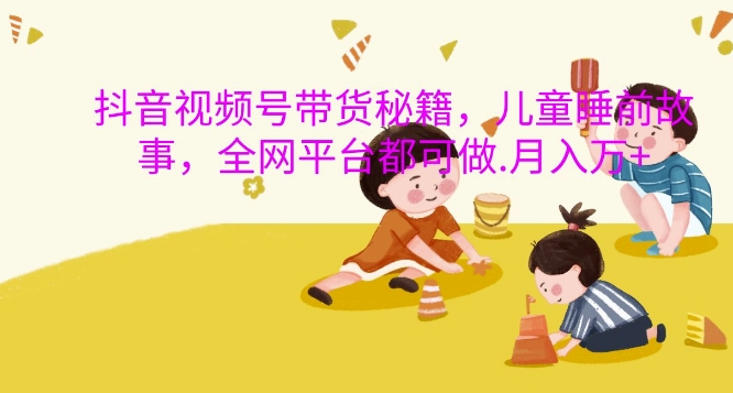 抖音视频号带货秘籍，儿童睡前故事，全网平台都可做，月入过W【揭秘】-KF云创