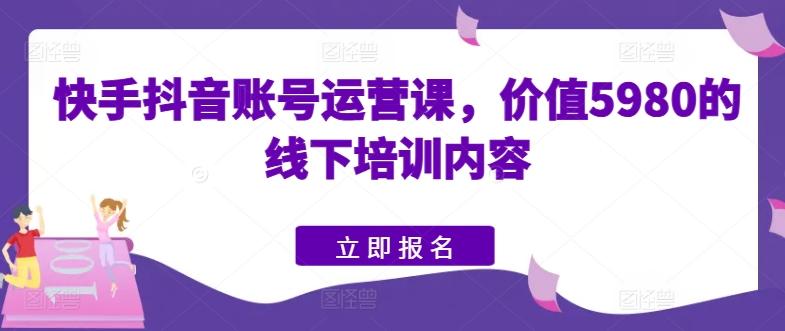 快手抖音账号运营课，价值5980的线下培训内容-KF云创
