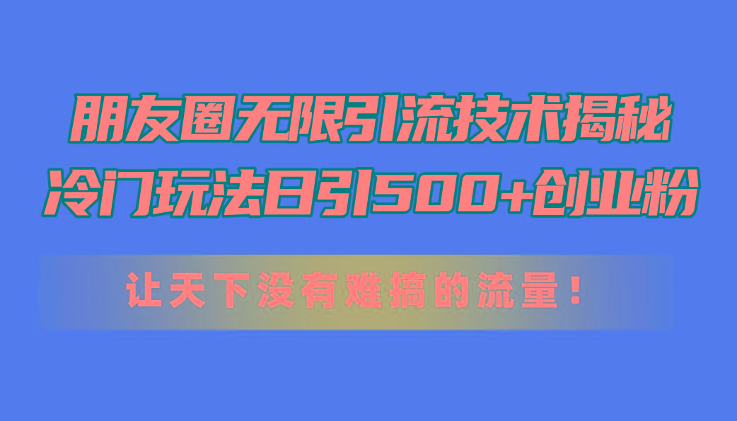 朋友圈无限引流技术揭秘，一个冷门玩法日引500+创业粉，让天下没有难搞…-KF云创
