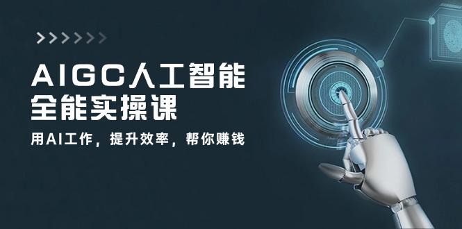 AIGC 人工智能全能实操课：用AI工作，提升效率，帮你赚钱(33节课-KF云创