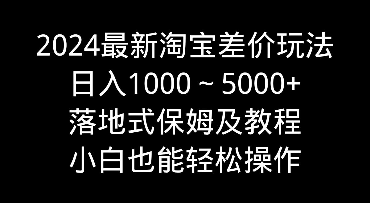 2024最新淘宝差价玩法，日入1000～5000+落地式保姆及教程 小白也能轻松操作-KF云创