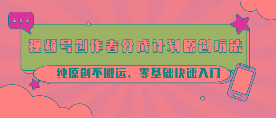 视频号创作者分成计划原创玩法；纯原创不搬运、零基础快速入门-KF云创