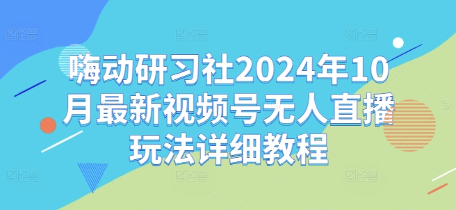 嗨动研习社2024年10月最新视频号无人直播玩法详细教程-KF云创