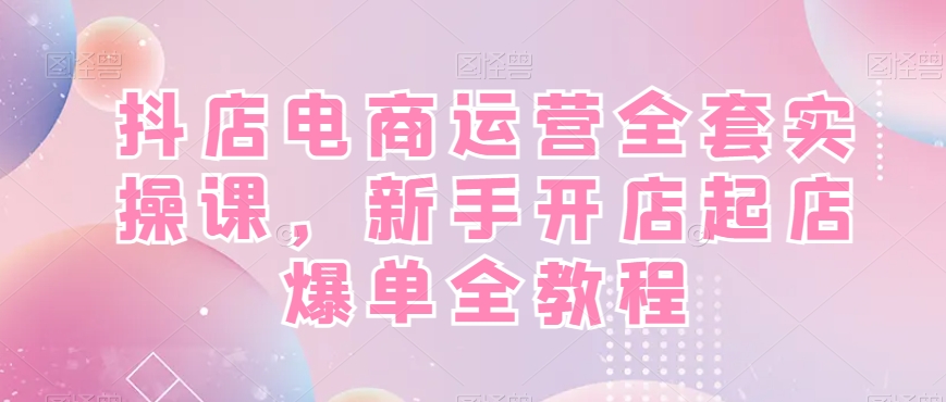 抖店电商运营全套实操课，新手开店起店爆单全教程-KF云创