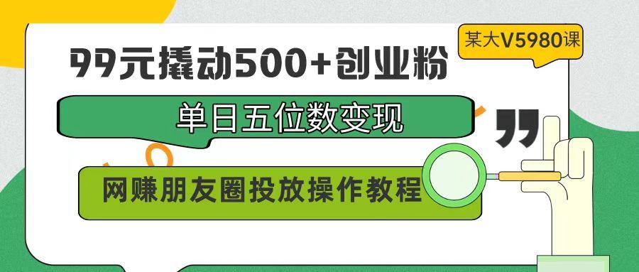 (9534期)99元撬动500+创业粉，单日五位数变现，网赚朋友圈投放操作教程价值5980！-KF云创