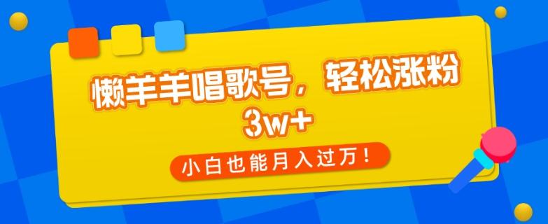 懒羊羊唱歌号，轻松涨粉3w+，小白也能轻松月入过万！-KF云创