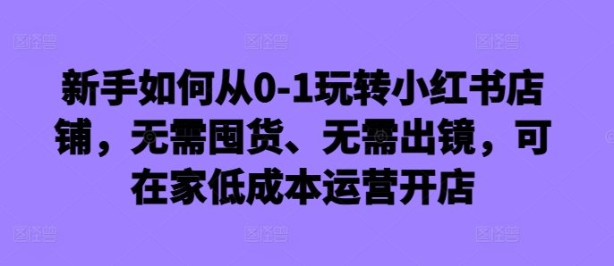 新手如何从0-1玩转小红书店铺，无需囤货、无需出镜，可在家低成本运营开店-KF云创