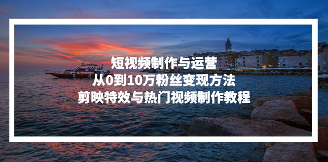 短视频制作与运营，从0到10万粉丝变现方法，剪映特效与热门视频制作教程-KF云创