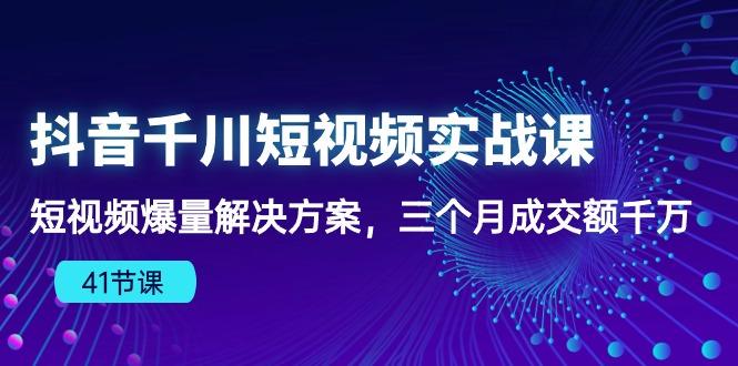 抖音千川短视频实战课：短视频爆量解决方案，三个月成交额千万(41节课-KF云创