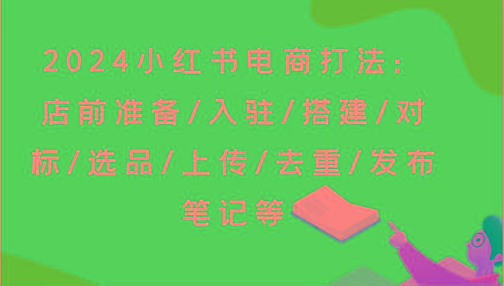 2024小红书电商打法：店前准备/入驻/搭建/对标/选品/上传/去重/发布笔记等-KF云创