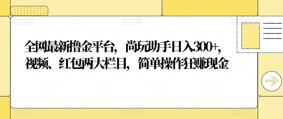 全网最新撸金平台，尚玩助手日入300+，视频、红包两大栏目，简单操作狂赚现金-KF云创