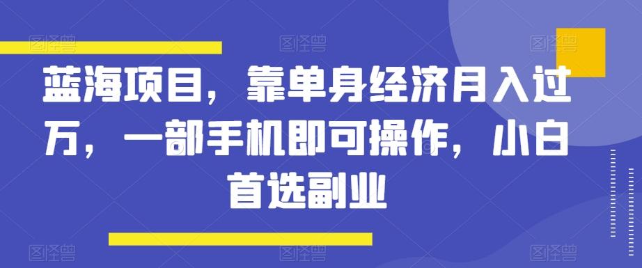 蓝海项目，靠单身经济月入过万，一部手机即可操作，小白首选副业【揭秘】-KF云创
