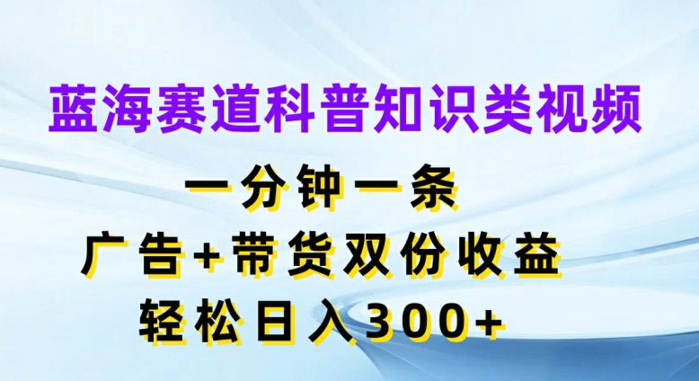 蓝海赛道科普知识类视频，一分钟一条，广告+带货双份收益，轻松日入300+【揭秘】-KF云创