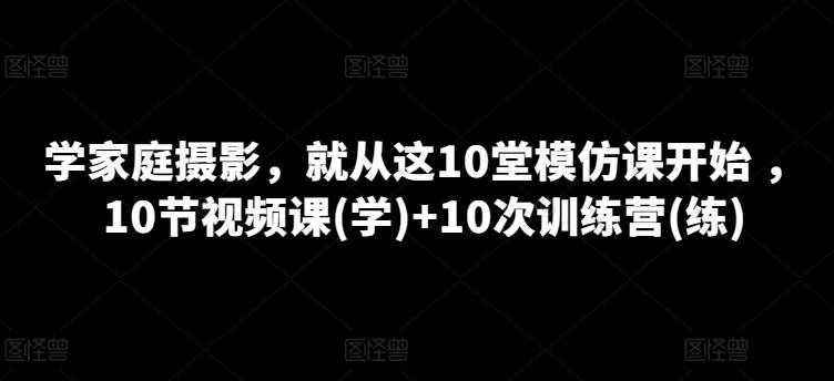 学家庭摄影，就从这10堂模仿课开始 ，10节视频课(学)+10次训练营(练)-KF云创
