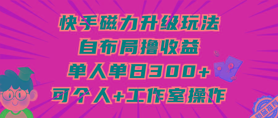 (9368期)快手磁力升级玩法，自布局撸收益，单人单日300+，个人工作室均可操作-KF云创