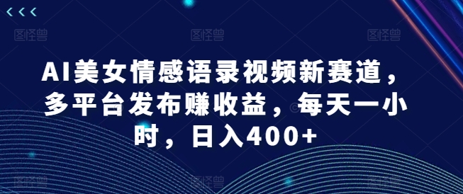 AI美女情感语录视频新赛道，多平台发布赚收益，每天一小时，日入400+【揭秘】-KF云创
