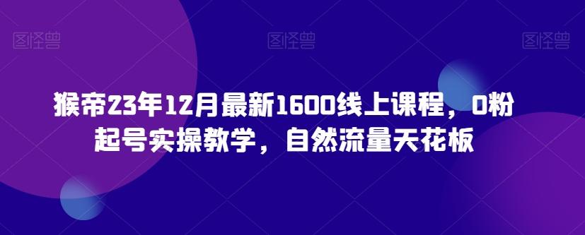 猴帝23年12月最新1600线上课程，0粉起号实操教学，自然流量天花板-KF云创