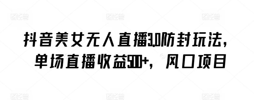 抖音美女无人直播3.0防封玩法，单场直播收益500+，风口项目【揭秘】-KF云创