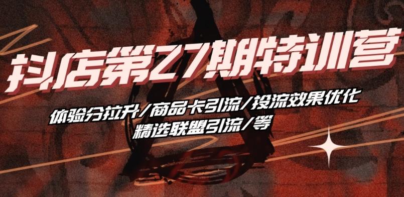 抖音小店·第27期特训营 体验分拉升/商品卡引流/投流效果优化/精选联盟引流/等-KF云创