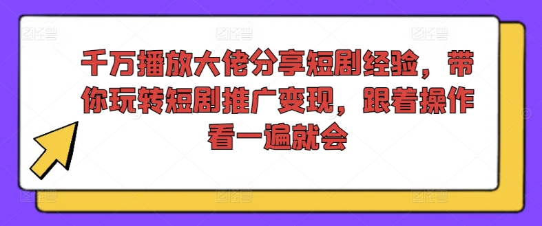 千万播放大佬分享短剧经验，带你玩转短剧推广变现，跟着操作看一遍就会-KF云创