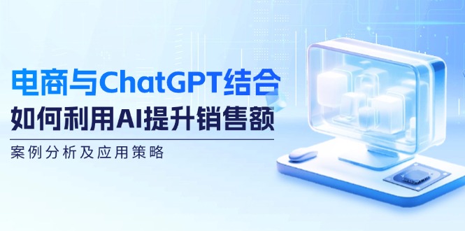 电商与ChatGPT结合：如何利用AI提升销售额，案例分析及应用策略-KF云创