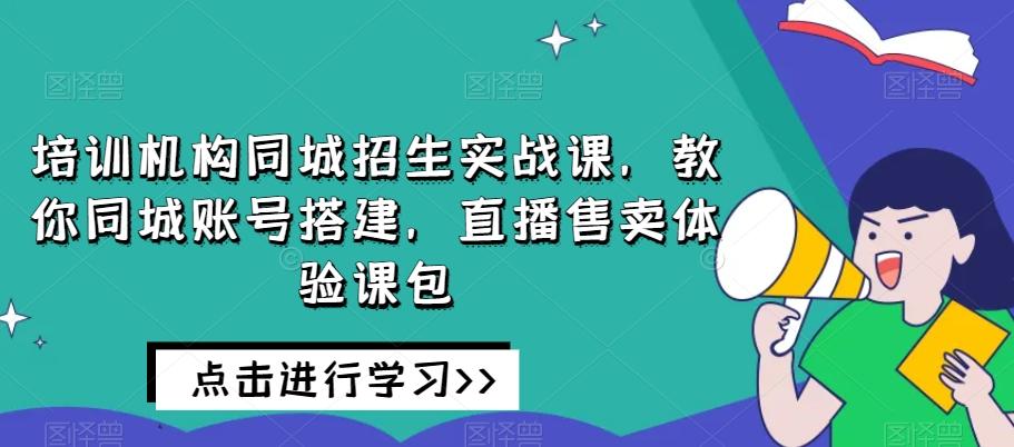 培训机构同城招生实战课，教你同城账号搭建，直播售卖体验课包-KF云创
