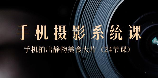 0基础手机摄影系统课，手机拍出静物美食大片（24节课）-KF云创