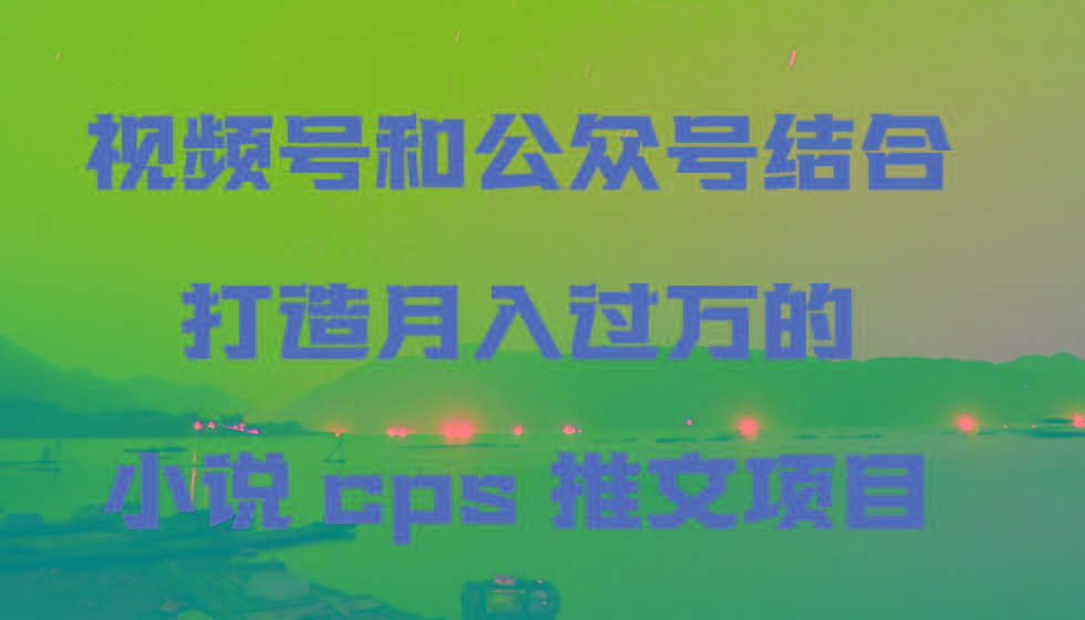视频号和公众号结合打造月入过万的小说cps推文项目，包括市面上面的各种思路详解-KF云创