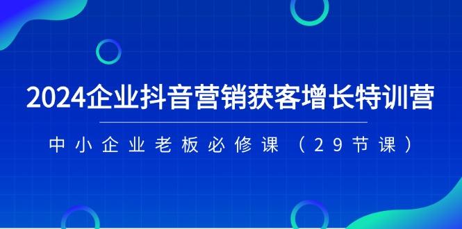 2024企业抖音-营销获客增长特训营，中小企业老板必修课(29节课-KF云创