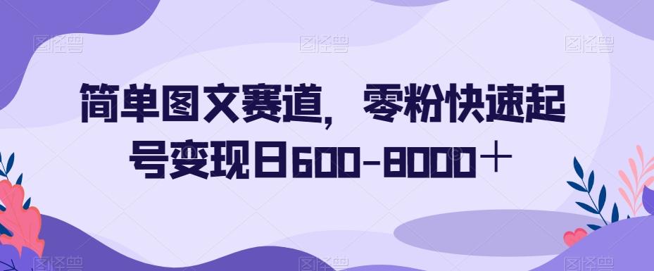 简单图文赛道，零粉快速起号变现日600-8000＋-KF云创