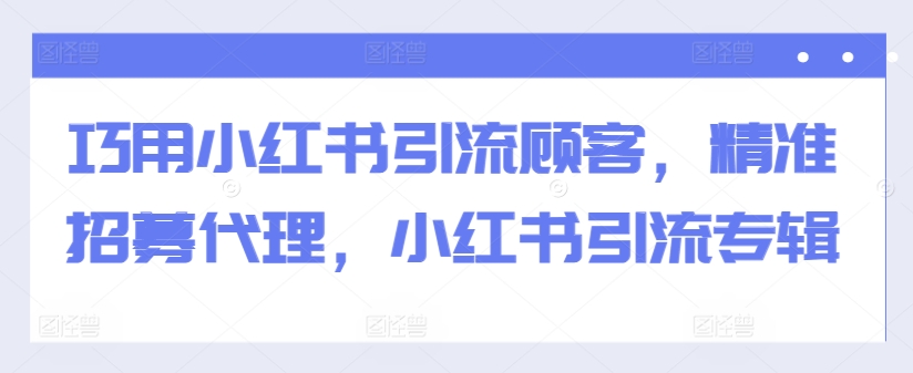 巧用小红书引流顾客，精准招募代理，小红书引流专辑-KF云创